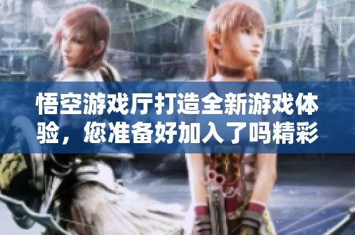 悟空游戏厅打造全新游戏体验，您准备好加入了吗精彩冒险正等待着您