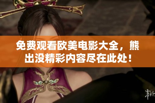免费观看欧美电影大全，熊出没精彩内容尽在此处！