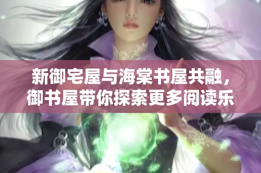 新御宅屋与海棠书屋共融，御书屋带你探索更多阅读乐趣
