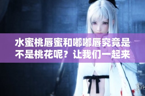 水蜜桃唇蜜和嘟嘟唇究竟是不是桃花呢？让我们一起来探索一下吧！