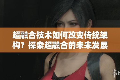 超融合技术如何改变传统架构？探索超融合的未来发展趋势