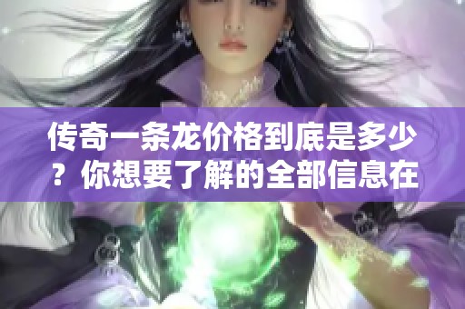 传奇一条龙价格到底是多少？你想要了解的全部信息在这里！