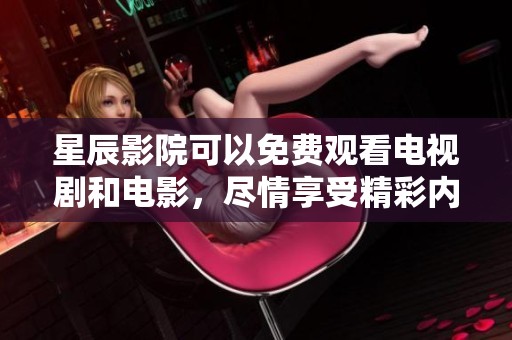 星辰影院可以免费观看电视剧和电影，尽情享受精彩内容的乐趣