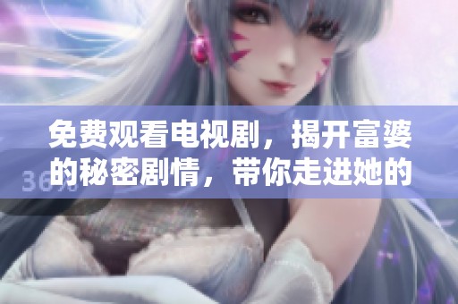 免费观看电视剧，揭开富婆的秘密剧情，带你走进她的生活与爱情世界