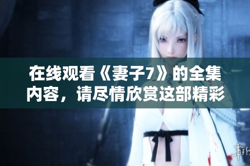 在线观看《妻子7》的全集内容，请尽情欣赏这部精彩的电视剧