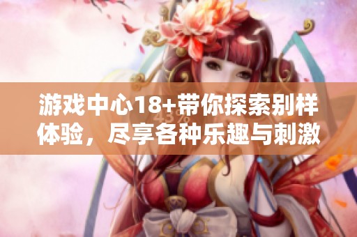 游戏中心18+带你探索别样体验，尽享各种乐趣与刺激游戏。