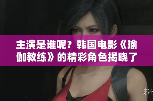 主演是谁呢？韩国电影《瑜伽教练》的精彩角色揭晓了