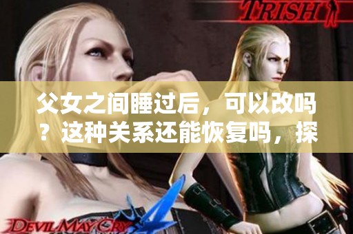 父女之间睡过后，可以改吗？这种关系还能恢复吗，探讨其中复杂情感。