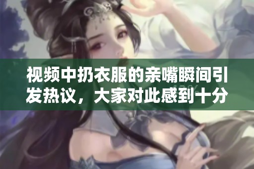 视频中扔衣服的亲嘴瞬间引发热议，大家对此感到十分惊讶