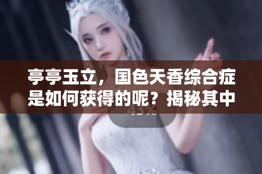 亭亭玉立，国色天香综合症是如何获得的呢？揭秘其中的成因与症状。