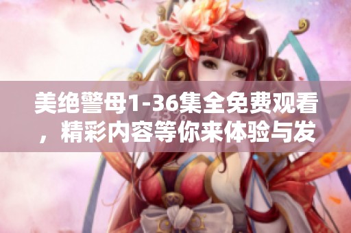 美绝警母1-36集全免费观看，精彩内容等你来体验与发现