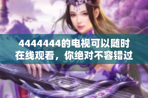 4444444的电视可以随时在线观看，你绝对不容错过这一精彩节目！