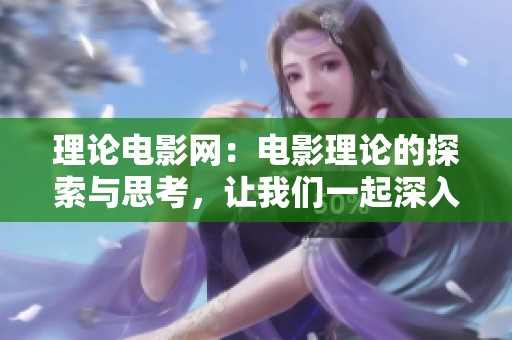 理论电影网：电影理论的探索与思考，让我们一起深入了解电影的艺术与科学