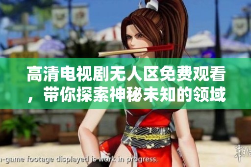 高清电视剧无人区免费观看，带你探索神秘未知的领域与精彩情节