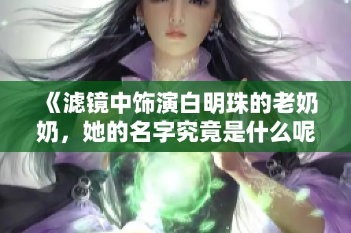 《滤镜中饰演白明珠的老奶奶，她的名字究竟是什么呢》