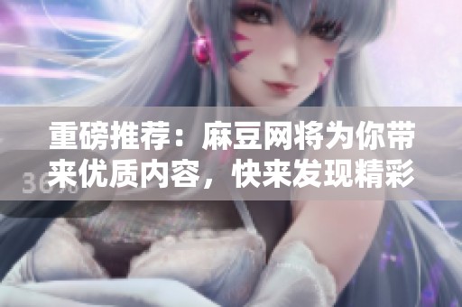 重磅推荐：麻豆网将为你带来优质内容，快来发现精彩吧！