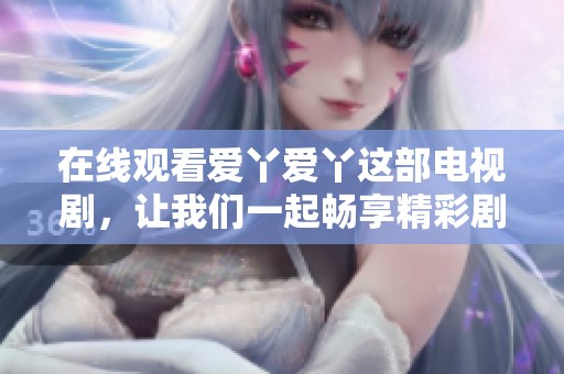 在线观看爱丫爱丫这部电视剧，让我们一起畅享精彩剧情！