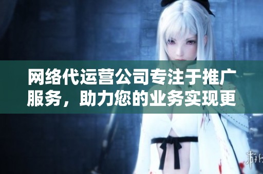 网络代运营公司专注于推广服务，助力您的业务实现更大突破