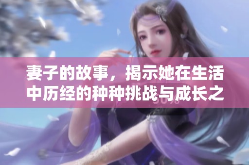妻子的故事，揭示她在生活中历经的种种挑战与成长之路