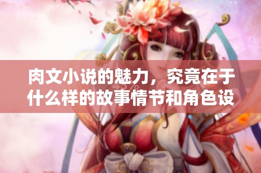 肉文小说的魅力，究竟在于什么样的故事情节和角色设定呢