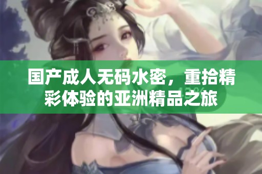 国产****水密，重拾精彩体验的亚洲精品之旅
