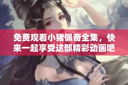 免费观看小猪佩奇全集，快来一起享受这部精彩动画吧！