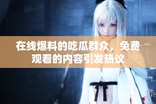 在线爆料的吃瓜群众，免费观看的内容引发热议