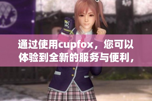 通过使用cupfox，您可以体验到全新的服务与便利，令人惊喜不已。