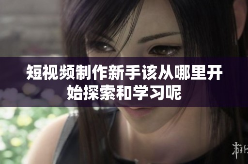 短视频制作新手该从哪里开始探索和学习呢