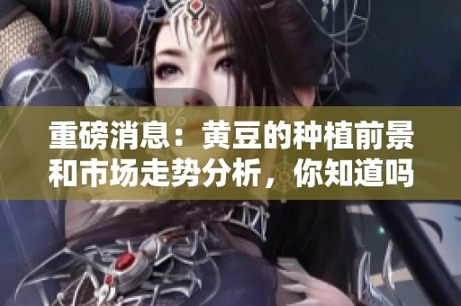重磅消息：黄豆的种植前景和市场走势分析，你知道吗？