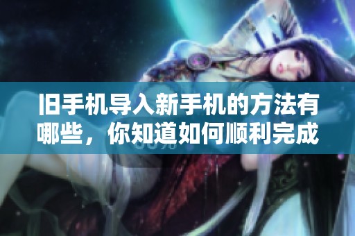 旧手机导入新手机的方法有哪些，你知道如何顺利完成吗