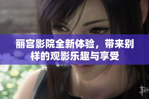 丽宫影院全新体验，带来别样的观影乐趣与享受