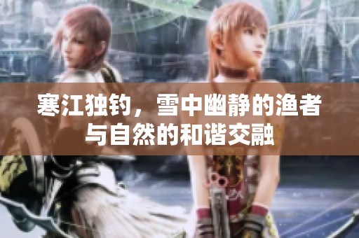 寒江独钓，雪中幽静的渔者与自然的和谐交融