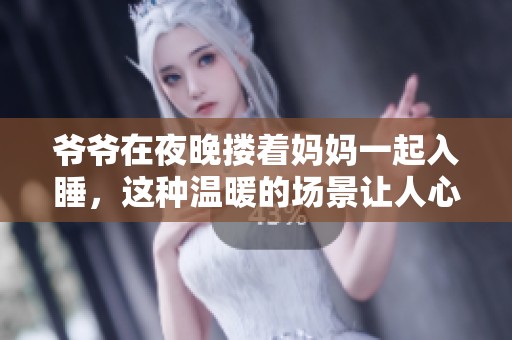 爷爷在夜晚搂着妈妈一起入睡，这种温暖的场景让人心动不已
