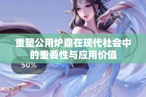 重塑公用炉鼎在现代社会中的重要性与应用价值