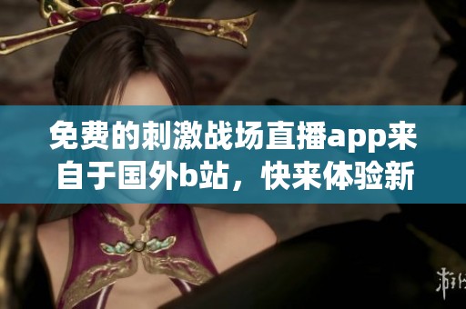免费的刺激战场直播app来自于国外b站，快来体验新乐趣吧