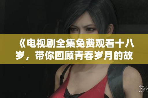 《电视剧全集免费观看十八岁，带你回顾青春岁月的故事》