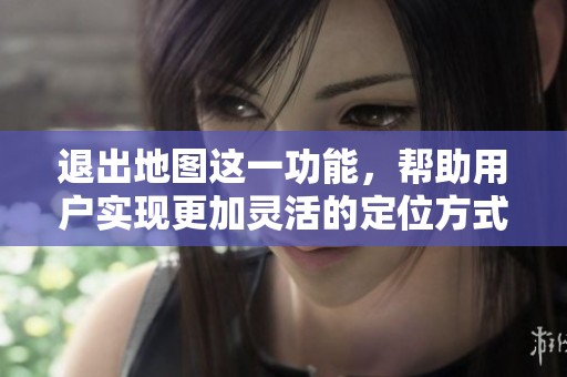 退出地图这一功能，帮助用户实现更加灵活的定位方式