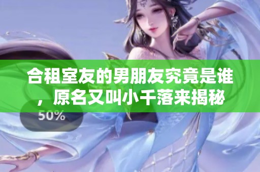 合租室友的男朋友究竟是谁，原名又叫小千落来揭秘