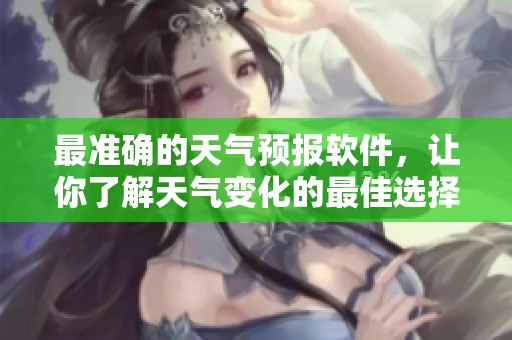 最准确的天气预报软件，让你了解天气变化的最佳选择