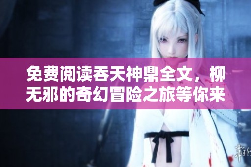 免费阅读吞天神鼎全文，柳无邪的奇幻冒险之旅等你来发现