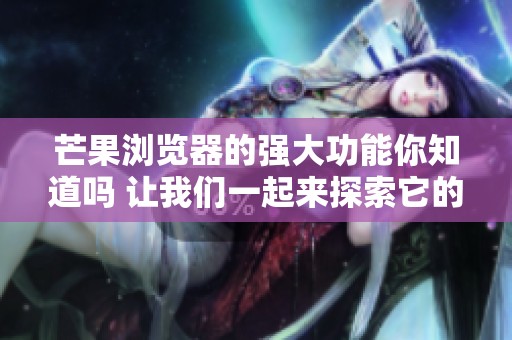 芒果浏览器的强大功能你知道吗 让我们一起来探索它的独特魅力吧