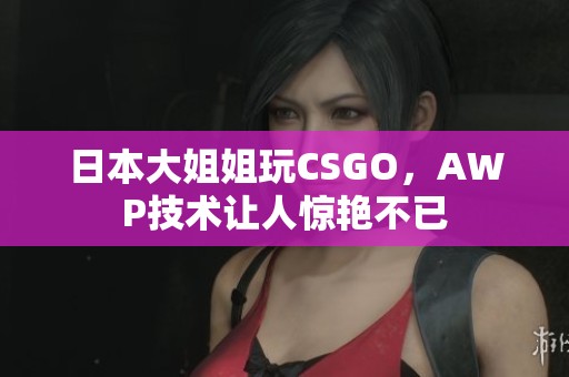 日本大姐姐玩CSGO，AWP技术让人惊艳不已