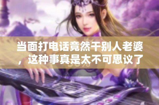 当面打电话竟然干别人老婆，这种事真是太不可思议了！