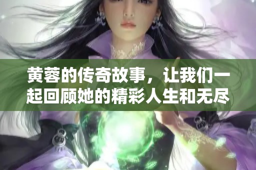 黄蓉的传奇故事，让我们一起回顾她的精彩人生和无尽魅力