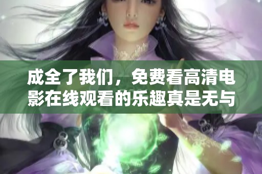 成全了我们，免费看高清电影在线观看的乐趣真是无与伦比