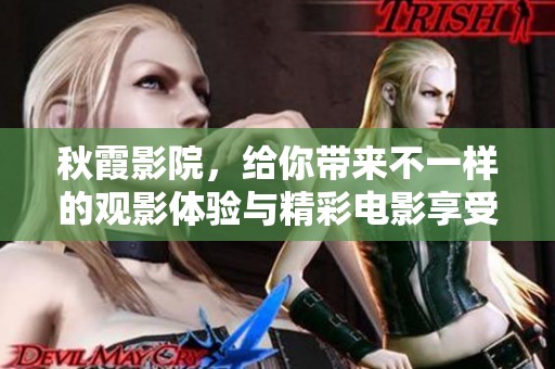 秋霞影院，给你带来不一样的观影体验与精彩电影享受。