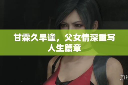 甘霖久旱逢，父女情深重写人生篇章