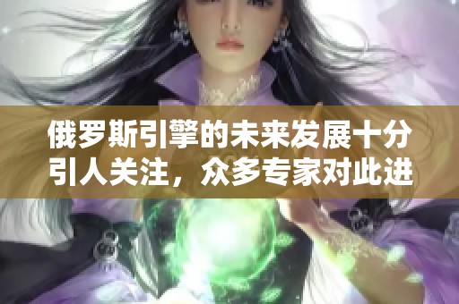 俄罗斯引擎的未来发展十分引人关注，众多专家对此进行了深入探讨