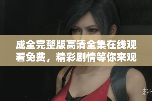 成全完整版高清全集在线观看免费，精彩剧情等你来观看不容错过
